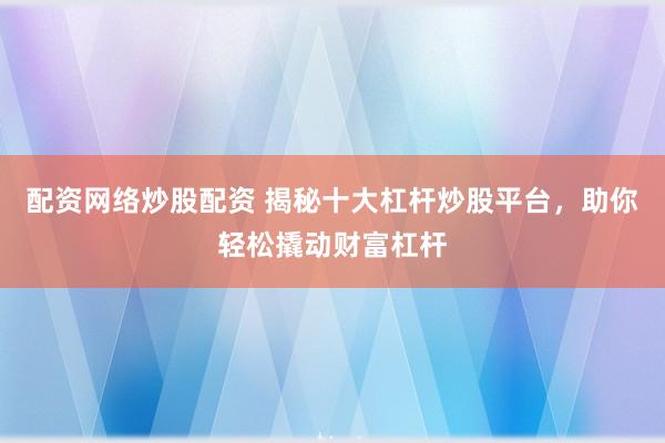 配资网络炒股配资 揭秘十大杠杆炒股平台，助你轻松撬动财富杠杆