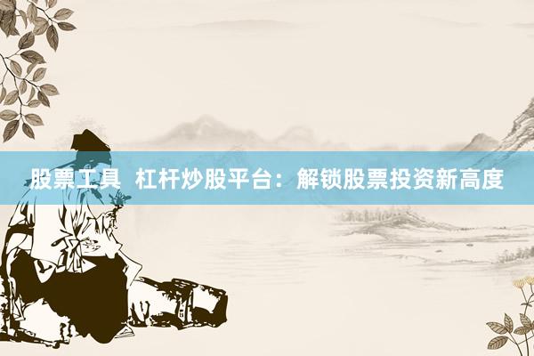 股票工具  杠杆炒股平台：解锁股票投资新高度