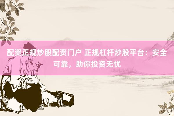 配资正规炒股配资门户 正规杠杆炒股平台：安全可靠，助你投资无忧