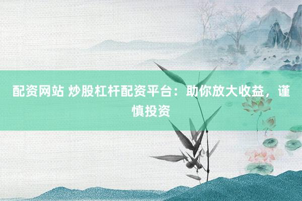 配资网站 炒股杠杆配资平台：助你放大收益，谨慎投资