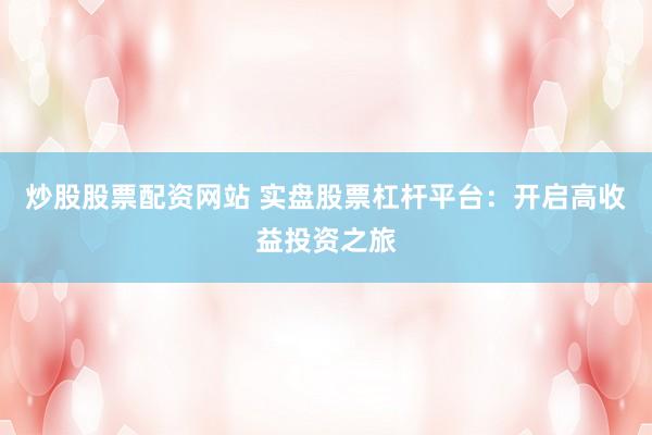 炒股股票配资网站 实盘股票杠杆平台：开启高收益投资之旅