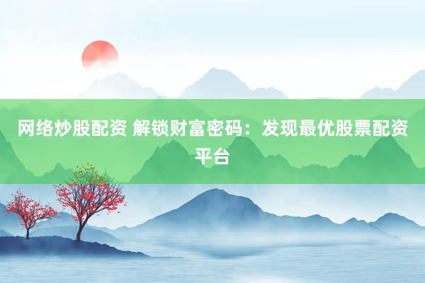 网络炒股配资 解锁财富密码：发现最优股票配资平台