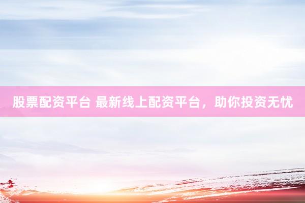 股票配资平台 最新线上配资平台，助你投资无忧