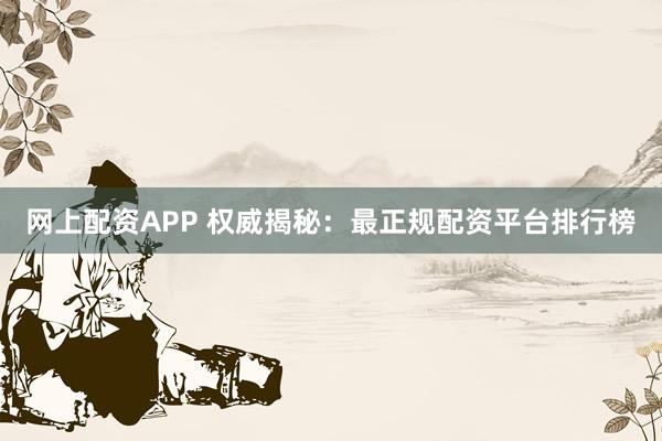 网上配资APP 权威揭秘：最正规配资平台排行榜