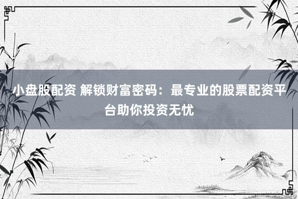 小盘股配资 解锁财富密码：最专业的股票配资平台助你投资无忧
