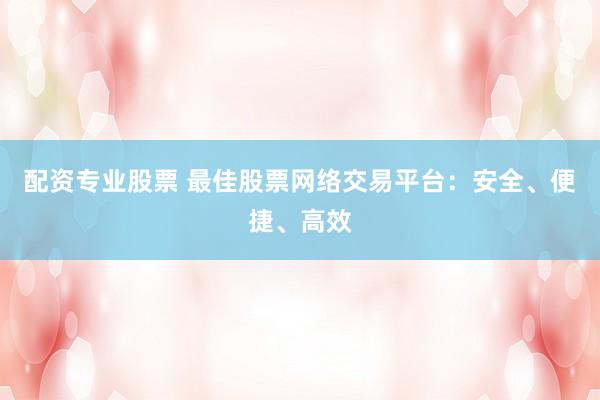 配资专业股票 最佳股票网络交易平台：安全、便捷、高效