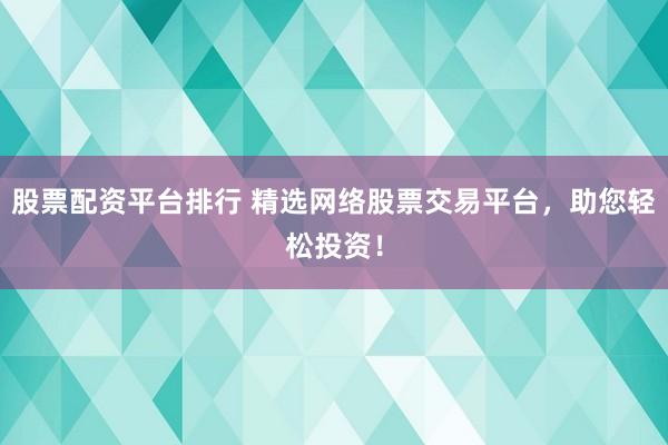 股票配资平台排行 精选网络股票交易平台，助您轻松投资！
