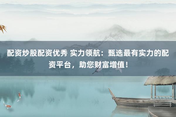 配资炒股配资优秀 实力领航：甄选最有实力的配资平台，助您财富增值！