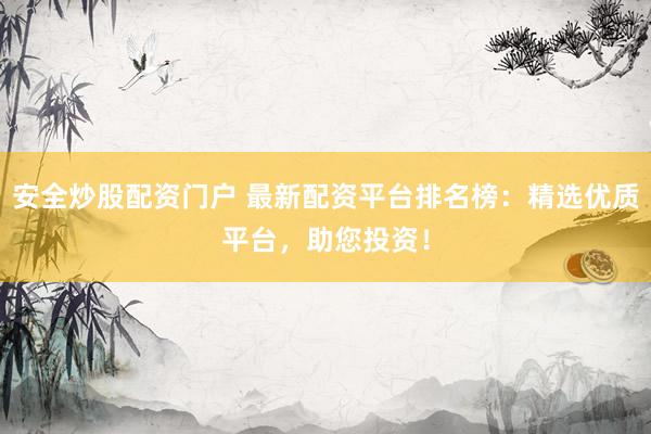 安全炒股配资门户 最新配资平台排名榜：精选优质平台，助您投资！