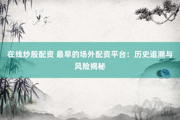 在线炒股配资 最早的场外配资平台：历史追溯与风险揭秘