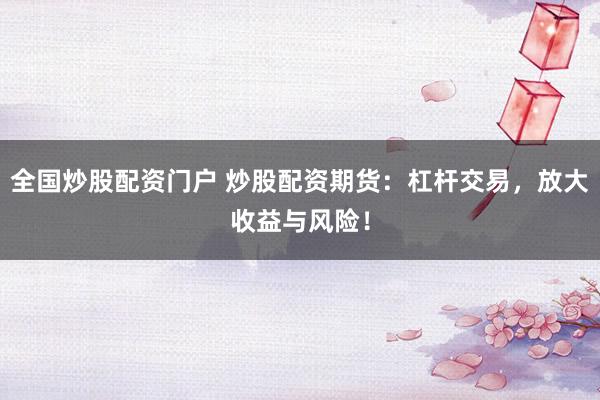 全国炒股配资门户 炒股配资期货：杠杆交易，放大收益与风险！