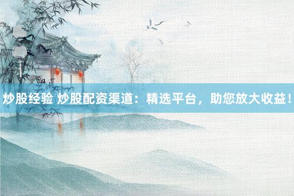 炒股经验 炒股配资渠道：精选平台，助您放大收益！
