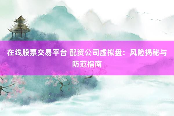 在线股票交易平台 配资公司虚拟盘：风险揭秘与防范指南