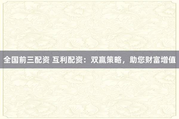 全国前三配资 互利配资：双赢策略，助您财富增值