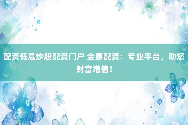 配资低息炒股配资门户 金惠配资：专业平台，助您财富增值！