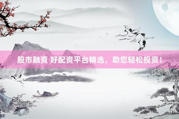 股市融资 好配资平台精选，助您轻松投资！