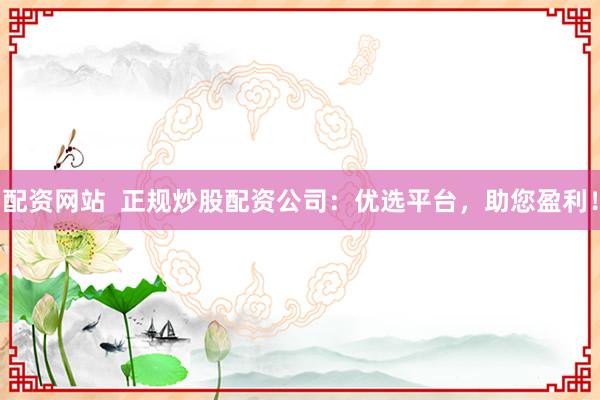 配资网站  正规炒股配资公司：优选平台，助您盈利！