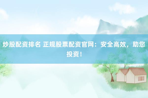 炒股配资排名 正规股票配资官网：安全高效，助您投资！