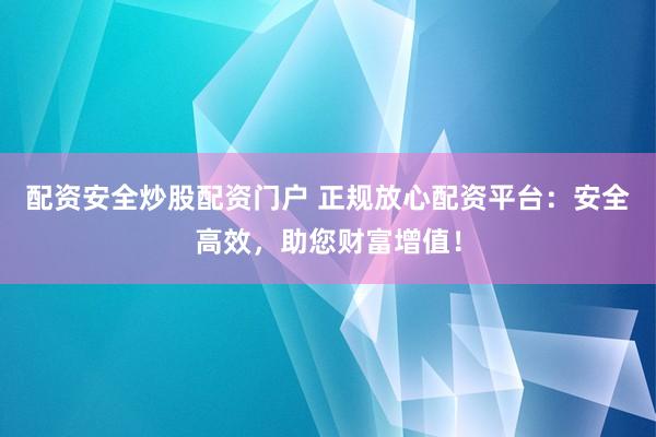 配资安全炒股配资门户 正规放心配资平台：安全高效，助您财富增值！