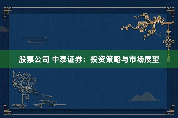 股票公司 中泰证券：投资策略与市场展望