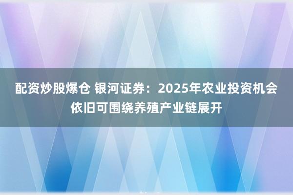 配资炒股爆仓 银河证券：2025年农业投资机会依旧可围绕养殖产业链展开
