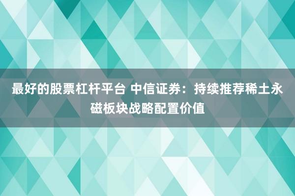 最好的股票杠杆平台 中信证券：持续推荐稀土永磁板块战略配置价值