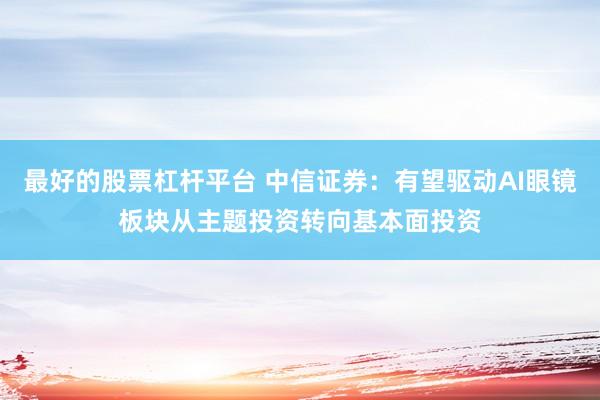 最好的股票杠杆平台 中信证券：有望驱动AI眼镜板块从主题投资转向基本面投资