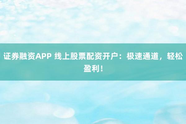 证券融资APP 线上股票配资开户：极速通道，轻松盈利！