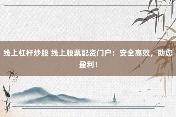 线上杠杆炒股 线上股票配资门户：安全高效，助您盈利！