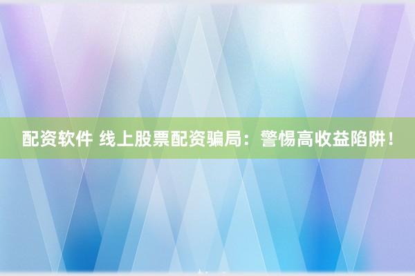 配资软件 线上股票配资骗局：警惕高收益陷阱！