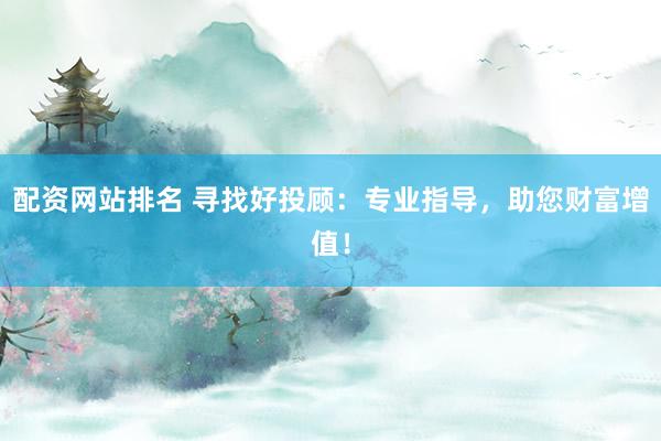 配资网站排名 寻找好投顾：专业指导，助您财富增值！