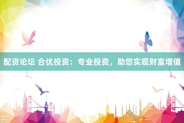 配资论坛 合优投资：专业投资，助您实现财富增值