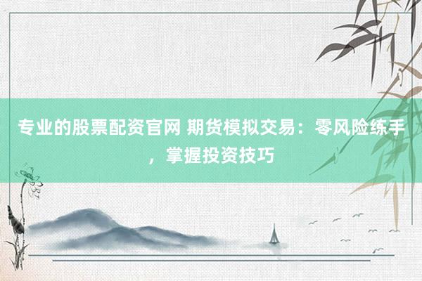 专业的股票配资官网 期货模拟交易：零风险练手，掌握投资技巧