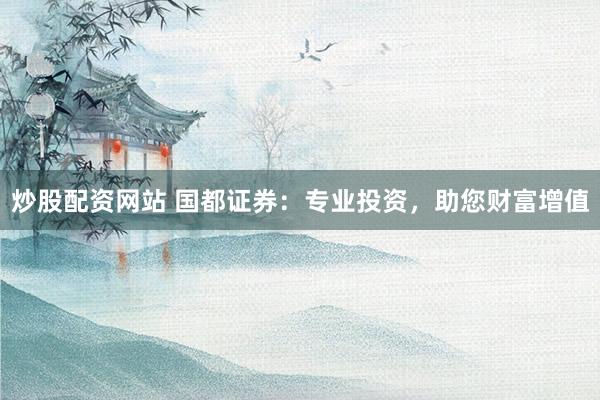 炒股配资网站 国都证券：专业投资，助您财富增值