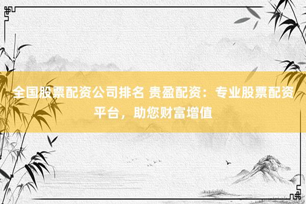 全国股票配资公司排名 贵盈配资：专业股票配资平台，助您财富增值