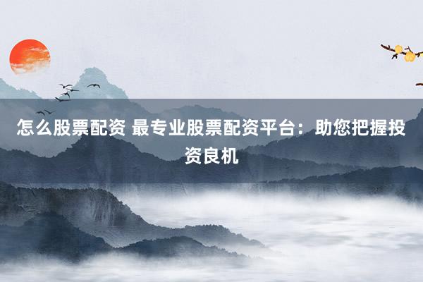 怎么股票配资 最专业股票配资平台：助您把握投资良机