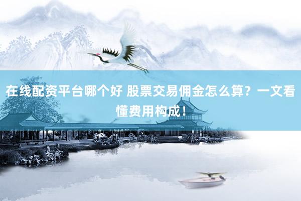 在线配资平台哪个好 股票交易佣金怎么算？一文看懂费用构成！