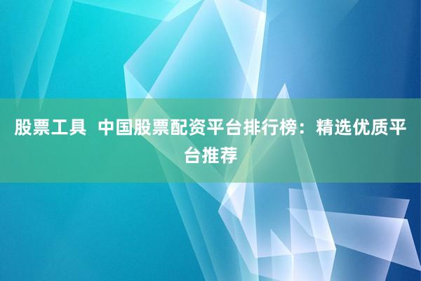 股票工具  中国股票配资平台排行榜：精选优质平台推荐