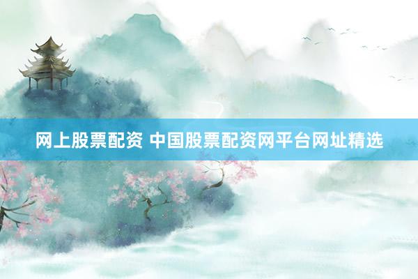 网上股票配资 中国股票配资网平台网址精选