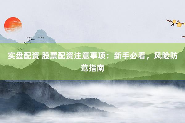 实盘配资 股票配资注意事项：新手必看，风险防范指南