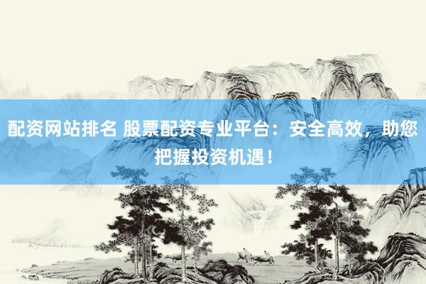配资网站排名 股票配资专业平台：安全高效，助您把握投资机遇！