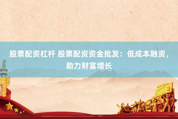 股票配资杠杆 股票配资资金批发：低成本融资，助力财富增长