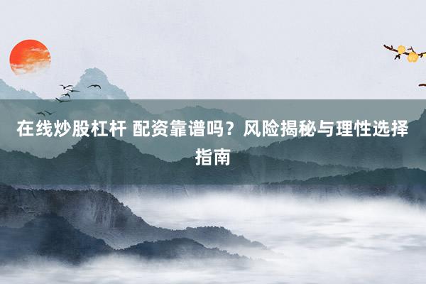 在线炒股杠杆 配资靠谱吗？风险揭秘与理性选择指南