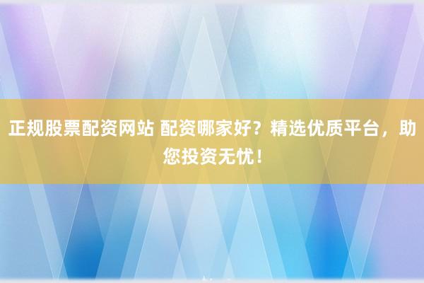 正规股票配资网站 配资哪家好？精选优质平台，助您投资无忧！