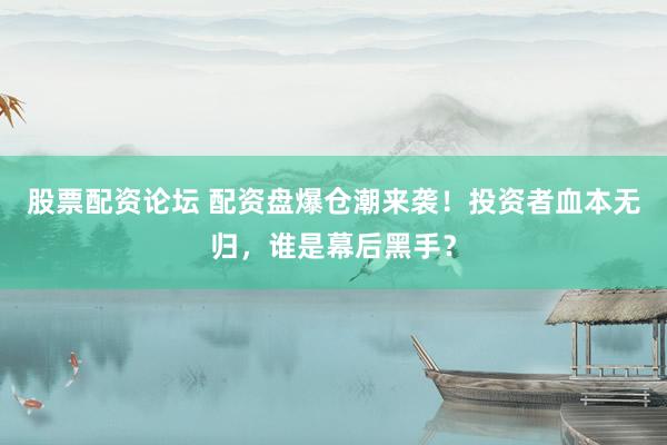 股票配资论坛 配资盘爆仓潮来袭！投资者血本无归，谁是幕后黑手？