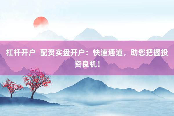 杠杆开户  配资实盘开户：快速通道，助您把握投资良机！