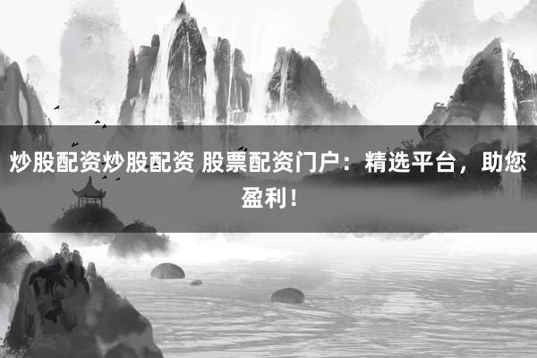 炒股配资炒股配资 股票配资门户：精选平台，助您盈利！