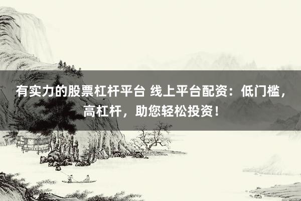 有实力的股票杠杆平台 线上平台配资：低门槛，高杠杆，助您轻松投资！