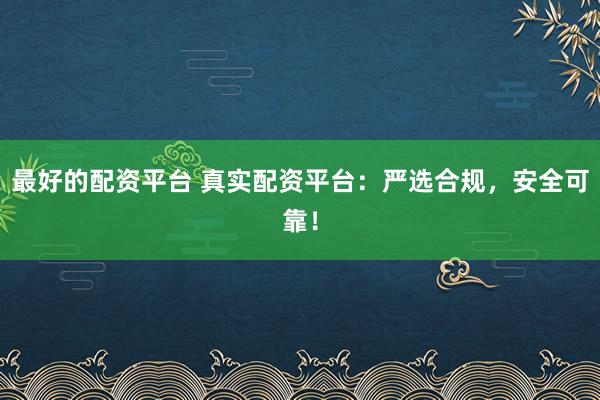 最好的配资平台 真实配资平台：严选合规，安全可靠！