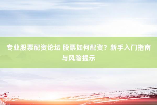 专业股票配资论坛 股票如何配资？新手入门指南与风险提示